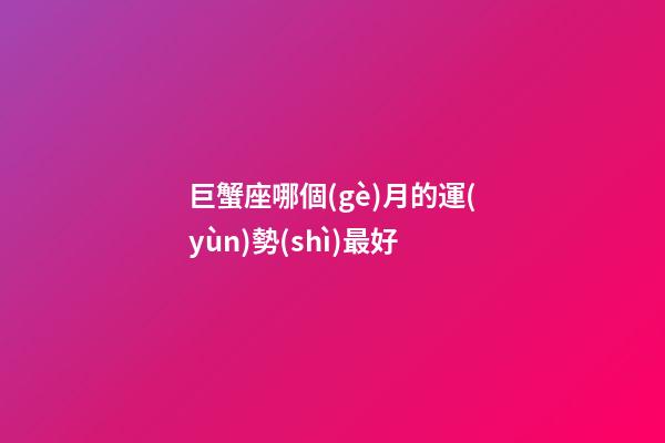 巨蟹座哪個(gè)月的運(yùn)勢(shì)最好