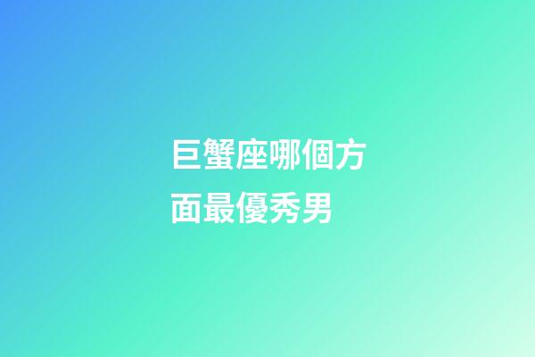 巨蟹座哪個方面最優秀男-第1張-星座運勢-玄機派