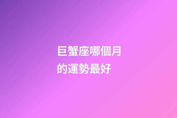 巨蟹座哪個月的運勢最好-第1張-星座運勢-玄機派