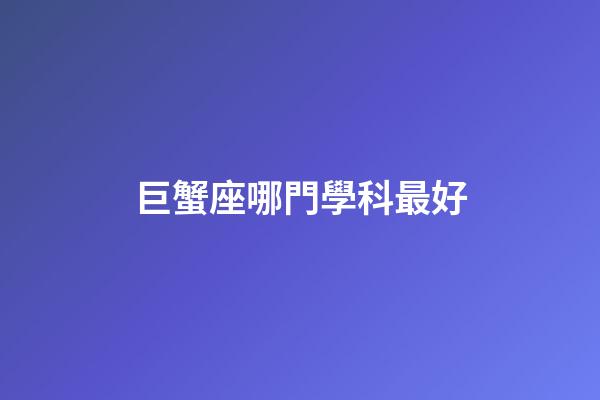 巨蟹座哪門學科最好-第1張-星座運勢-玄機派