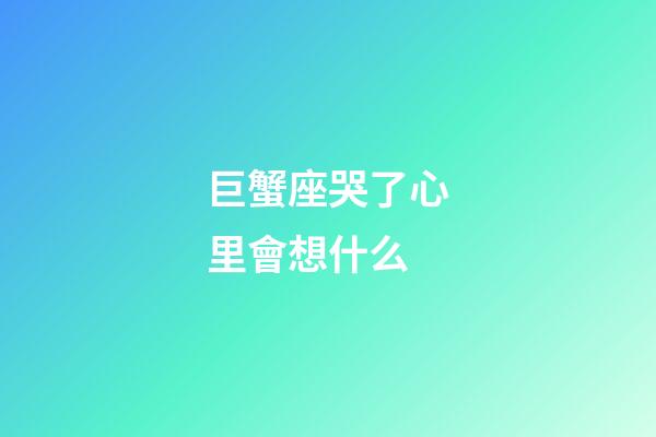 巨蟹座哭了心里會想什么-第1張-星座運勢-玄機派