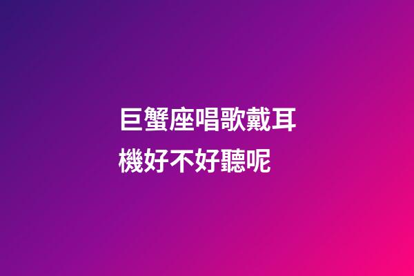 巨蟹座唱歌戴耳機好不好聽呢-第1張-星座運勢-玄機派