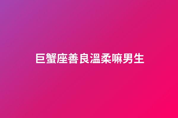 巨蟹座善良溫柔嘛男生-第1張-星座運勢-玄機派