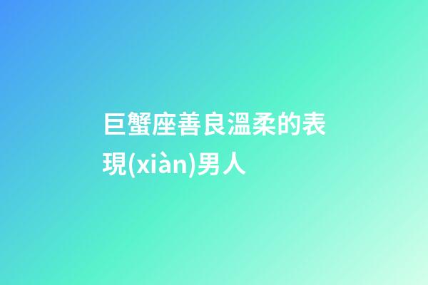 巨蟹座善良溫柔的表現(xiàn)男人-第1張-星座運(yùn)勢(shì)-玄機(jī)派