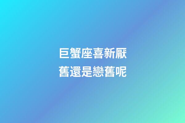 巨蟹座喜新厭舊還是戀舊呢-第1張-星座運勢-玄機(jī)派