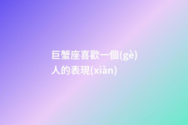 巨蟹座喜歡一個(gè)人的表現(xiàn)-第1張-星座運(yùn)勢(shì)-玄機(jī)派