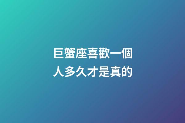 巨蟹座喜歡一個人多久才是真的-第1張-星座運勢-玄機派