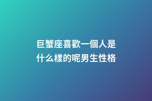 巨蟹座喜歡一個人是什么樣的呢男生性格-第1張-星座運勢-玄機派