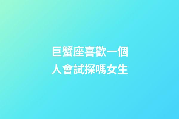 巨蟹座喜歡一個人會試探嗎女生-第1張-星座運勢-玄機派