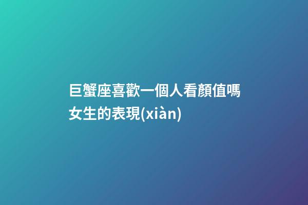 巨蟹座喜歡一個人看顏值嗎女生的表現(xiàn)-第1張-星座運勢-玄機派