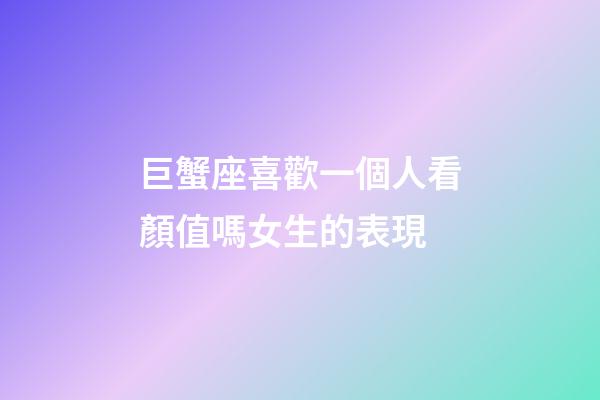 巨蟹座喜歡一個人看顏值嗎女生的表現-第1張-星座運勢-玄機派