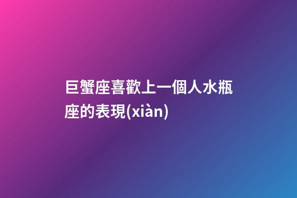 巨蟹座喜歡上一個人水瓶座的表現(xiàn)-第1張-星座運勢-玄機派