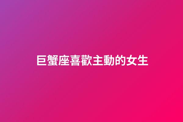 巨蟹座喜歡主動的女生-第1張-星座運勢-玄機派