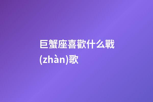 巨蟹座喜歡什么戰(zhàn)歌