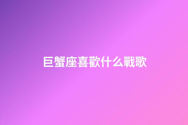 巨蟹座喜歡什么戰歌-第1張-星座運勢-玄機派