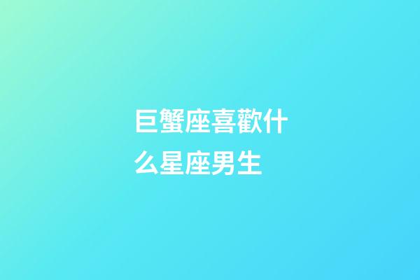 巨蟹座喜歡什么星座男生-第1張-星座運勢-玄機派