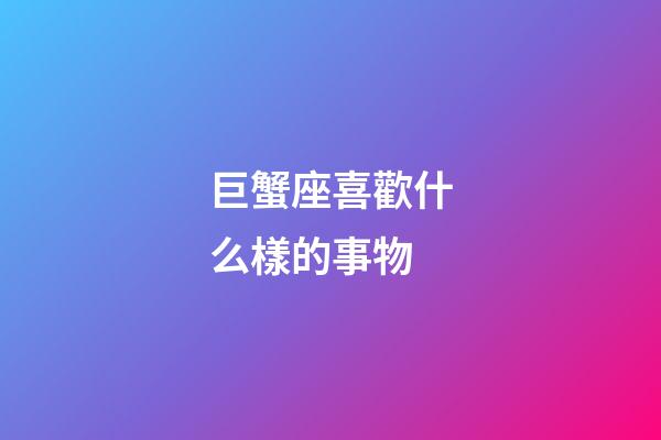 巨蟹座喜歡什么樣的事物-第1張-星座運勢-玄機派