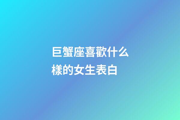 巨蟹座喜歡什么樣的女生表白-第1張-星座運勢-玄機派