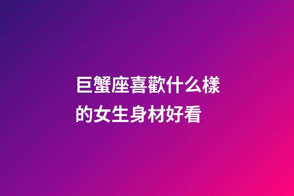 巨蟹座喜歡什么樣的女生身材好看-第1張-星座運勢-玄機派