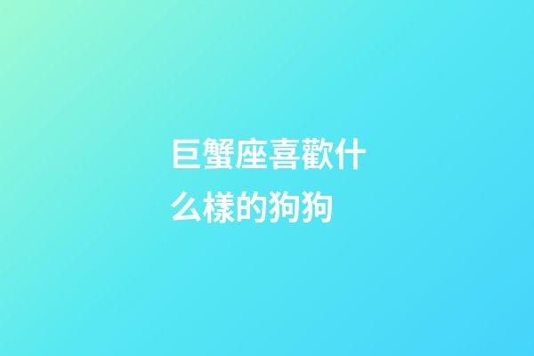 巨蟹座喜歡什么樣的狗狗