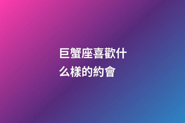 巨蟹座喜歡什么樣的約會-第1張-星座運勢-玄機派