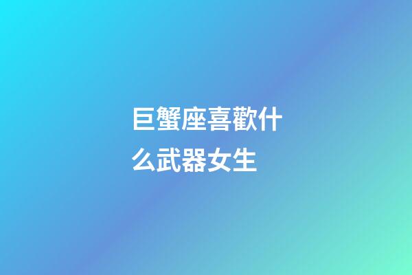 巨蟹座喜歡什么武器女生-第1張-星座運勢-玄機派