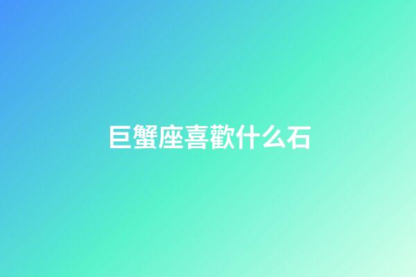 巨蟹座喜歡什么石-第1張-星座運勢-玄機派