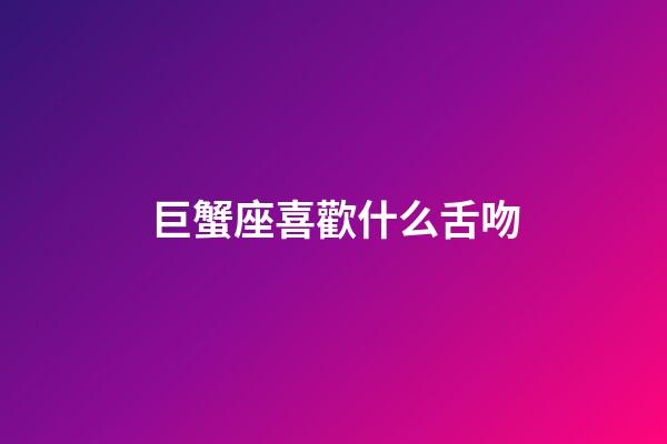 巨蟹座喜歡什么舌吻-第1張-星座運勢-玄機派