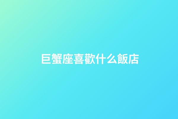 巨蟹座喜歡什么飯店-第1張-星座運勢-玄機派
