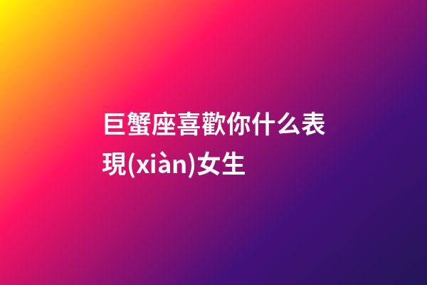 巨蟹座喜歡你什么表現(xiàn)女生-第1張-星座運勢-玄機派