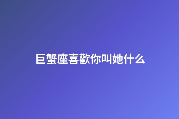 巨蟹座喜歡你叫她什么-第1張-星座運勢-玄機派