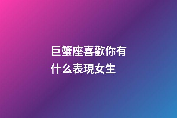 巨蟹座喜歡你有什么表現女生-第1張-星座運勢-玄機派