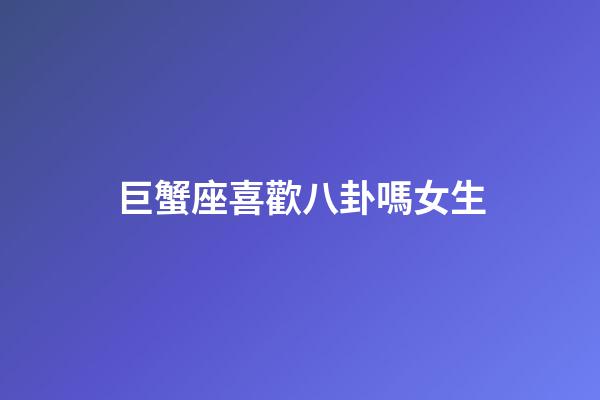 巨蟹座喜歡八卦嗎女生-第1張-星座運勢-玄機派