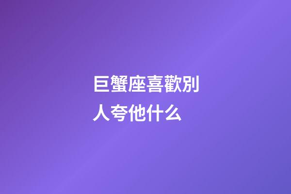 巨蟹座喜歡別人夸他什么-第1張-星座運(yùn)勢-玄機(jī)派
