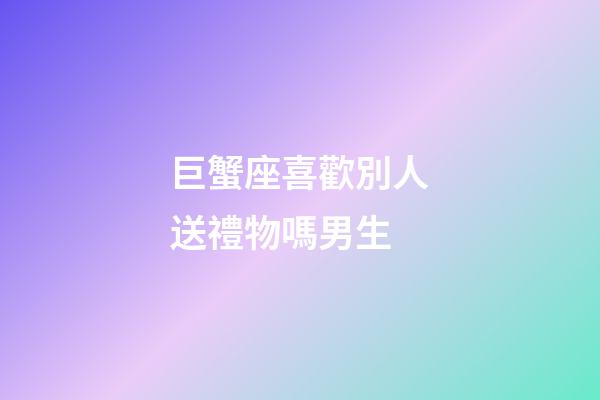 巨蟹座喜歡別人送禮物嗎男生-第1張-星座運(yùn)勢(shì)-玄機(jī)派