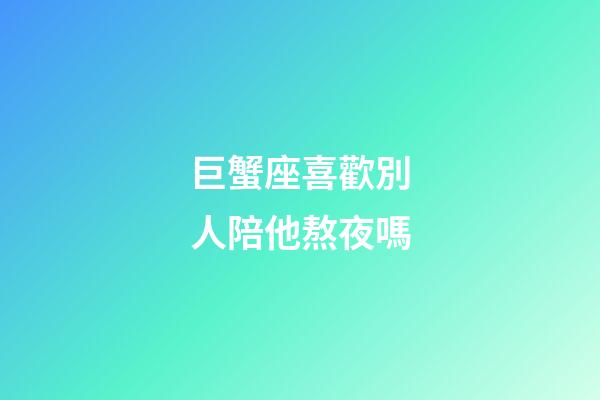巨蟹座喜歡別人陪他熬夜嗎-第1張-星座運(yùn)勢(shì)-玄機(jī)派
