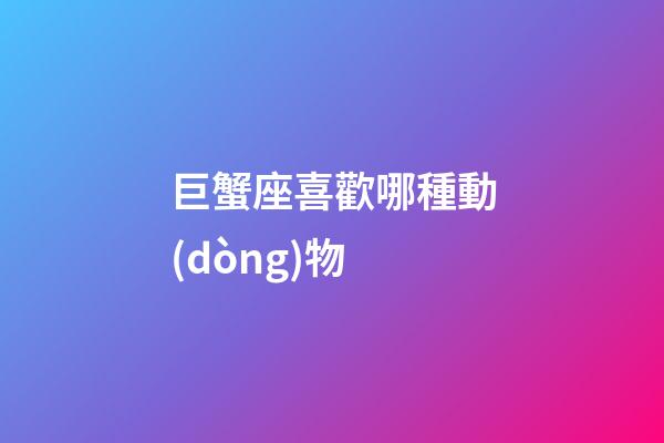 巨蟹座喜歡哪種動(dòng)物