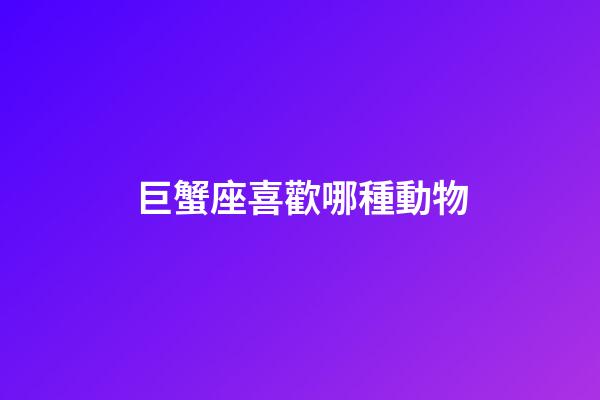巨蟹座喜歡哪種動物