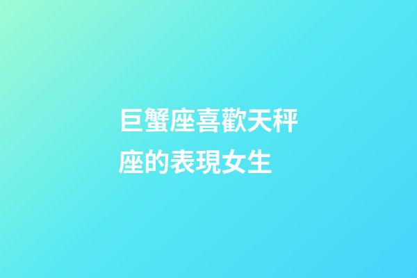 巨蟹座喜歡天秤座的表現女生-第1張-星座運勢-玄機派