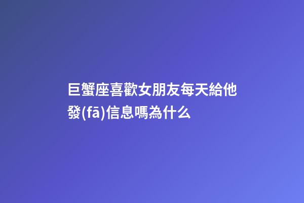 巨蟹座喜歡女朋友每天給他發(fā)信息嗎為什么-第1張-星座運勢-玄機派