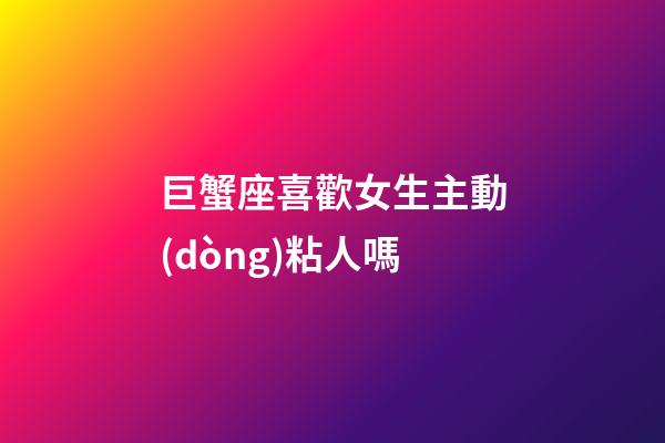 巨蟹座喜歡女生主動(dòng)粘人嗎-第1張-星座運(yùn)勢(shì)-玄機(jī)派