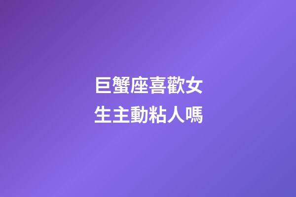 巨蟹座喜歡女生主動粘人嗎-第1張-星座運勢-玄機(jī)派