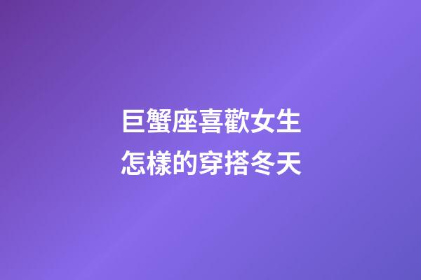 巨蟹座喜歡女生怎樣的穿搭冬天-第1張-星座運(yùn)勢(shì)-玄機(jī)派