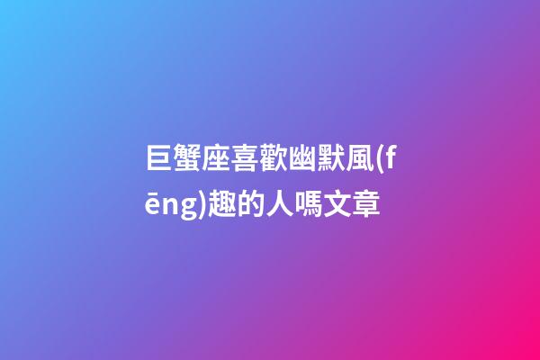 巨蟹座喜歡幽默風(fēng)趣的人嗎文章