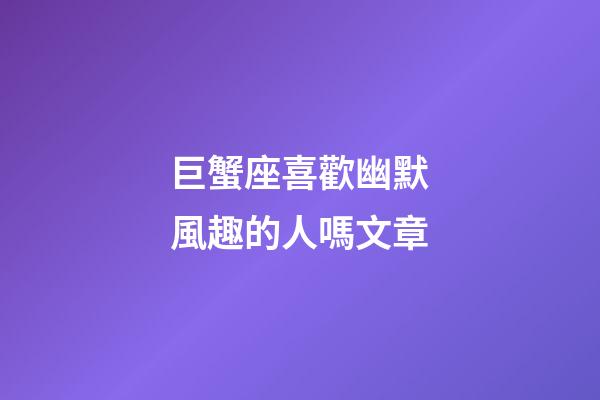 巨蟹座喜歡幽默風趣的人嗎文章-第1張-星座運勢-玄機派