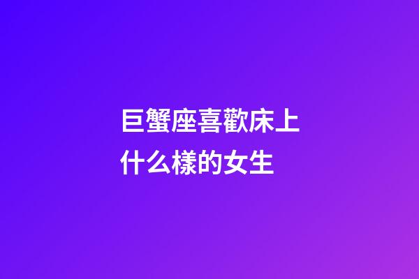 巨蟹座喜歡床上什么樣的女生-第1張-星座運勢-玄機派