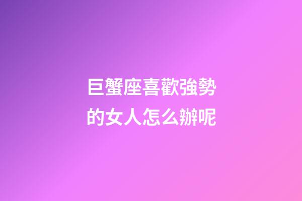巨蟹座喜歡強勢的女人怎么辦呢-第1張-星座運勢-玄機派
