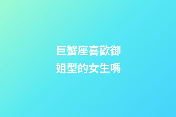 巨蟹座喜歡御姐型的女生嗎-第1張-星座運勢-玄機派