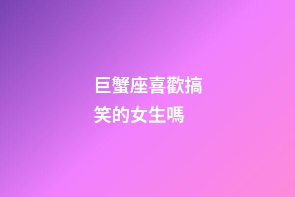巨蟹座喜歡搞笑的女生嗎-第1張-星座運勢-玄機派