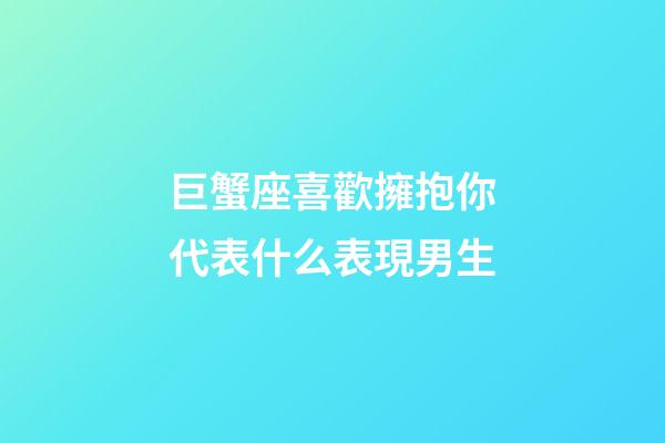 巨蟹座喜歡擁抱你代表什么表現男生